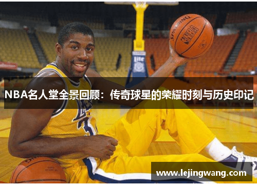 NBA名人堂全景回顾：传奇球星的荣耀时刻与历史印记